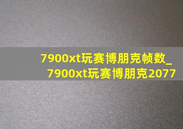 7900xt玩赛博朋克帧数_7900xt玩赛博朋克2077