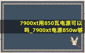 7900xt用850瓦电源可以吗_7900xt电源850w够吗