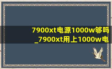 7900xt电源1000w够吗_7900xt用上1000w电源吗