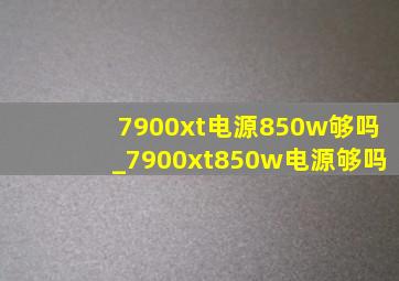 7900xt电源850w够吗_7900xt850w电源够吗