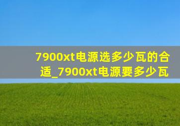 7900xt电源选多少瓦的合适_7900xt电源要多少瓦