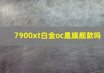 7900xt白金oc是旗舰款吗