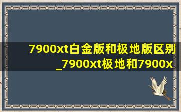 7900xt白金版和极地版区别_7900xt极地和7900xt超白金