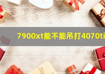 7900xt能不能吊打4070ti