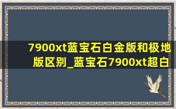 7900xt蓝宝石白金版和极地版区别_蓝宝石7900xt超白金怎么神光同步