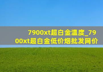 7900xt超白金温度_7900xt超白金(低价烟批发网)价