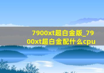 7900xt超白金版_7900xt超白金配什么cpu