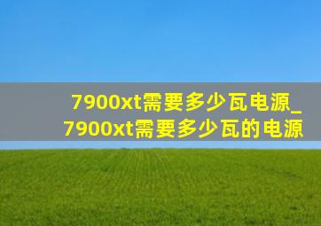 7900xt需要多少瓦电源_7900xt需要多少瓦的电源