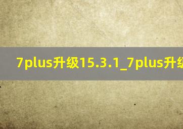 7plus升级15.3.1_7plus升级15.6