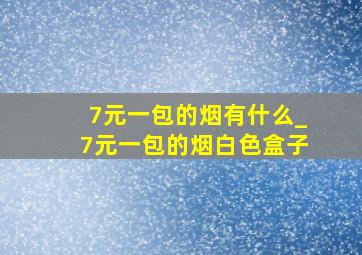 7元一包的烟有什么_7元一包的烟白色盒子