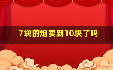 7块的烟卖到10块了吗