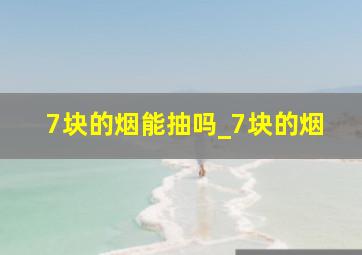 7块的烟能抽吗_7块的烟