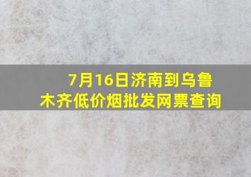 7月16日济南到乌鲁木齐(低价烟批发网)票查询