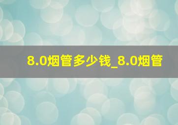 8.0烟管多少钱_8.0烟管