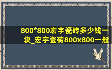 800*800宏宇瓷砖多少钱一块_宏宇瓷砖800x800一般都多少钱一块