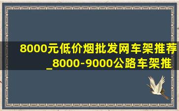 8000元(低价烟批发网)车架推荐_8000-9000公路车架推荐