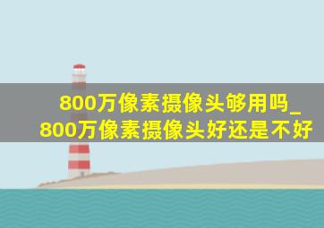 800万像素摄像头够用吗_800万像素摄像头好还是不好