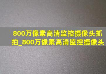 800万像素高清监控摄像头抓拍_800万像素高清监控摄像头