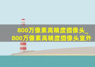 800万像素高精度摄像头_800万像素高精度摄像头室外