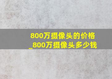 800万摄像头的价格_800万摄像头多少钱