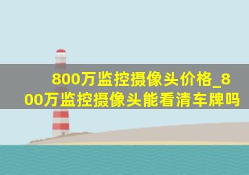 800万监控摄像头价格_800万监控摄像头能看清车牌吗