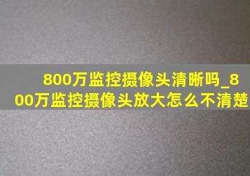 800万监控摄像头清晰吗_800万监控摄像头放大怎么不清楚