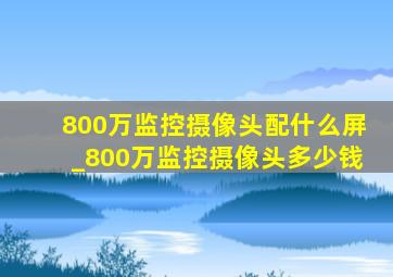 800万监控摄像头配什么屏_800万监控摄像头多少钱