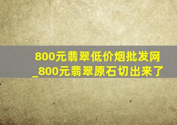 800元翡翠(低价烟批发网)_800元翡翠原石切出来了