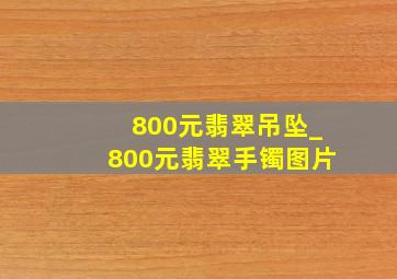 800元翡翠吊坠_800元翡翠手镯图片