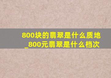 800块的翡翠是什么质地_800元翡翠是什么档次