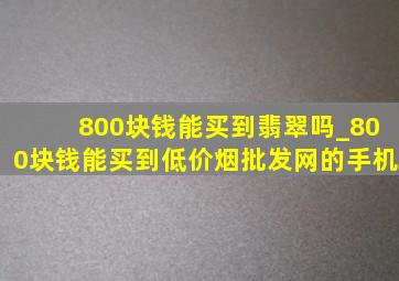 800块钱能买到翡翠吗_800块钱能买到(低价烟批发网)的手机