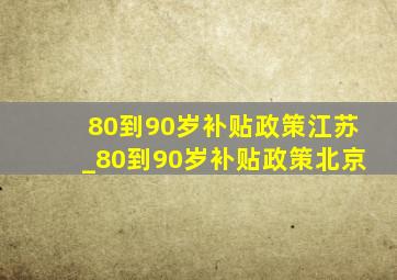 80到90岁补贴政策江苏_80到90岁补贴政策北京