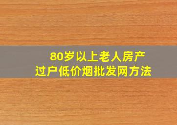 80岁以上老人房产过户(低价烟批发网)方法