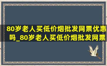 80岁老人买(低价烟批发网)票优惠吗_80岁老人买(低价烟批发网)票半价吗