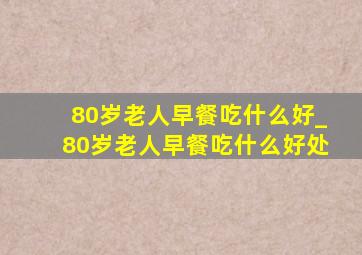 80岁老人早餐吃什么好_80岁老人早餐吃什么好处