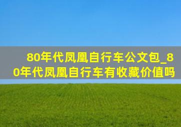 80年代凤凰自行车公文包_80年代凤凰自行车有收藏价值吗