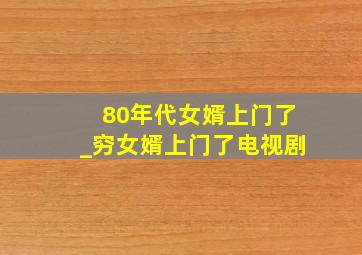 80年代女婿上门了_穷女婿上门了电视剧