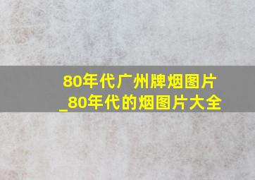 80年代广州牌烟图片_80年代的烟图片大全