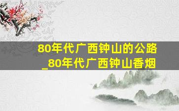 80年代广西钟山的公路_80年代广西钟山香烟