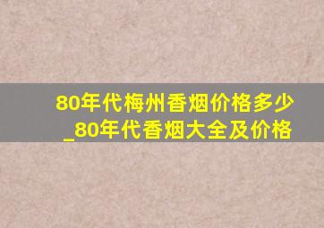 80年代梅州香烟价格多少_80年代香烟大全及价格