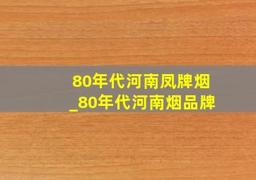 80年代河南凤牌烟_80年代河南烟品牌