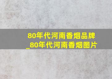 80年代河南香烟品牌_80年代河南香烟图片