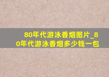 80年代游泳香烟图片_80年代游泳香烟多少钱一包