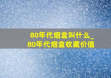 80年代烟盒叫什么_80年代烟盒收藏价值