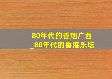 80年代的香烟广西_80年代的香港乐坛