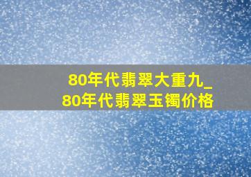 80年代翡翠大重九_80年代翡翠玉镯价格