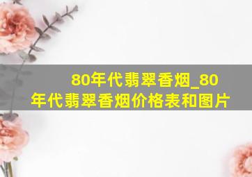 80年代翡翠香烟_80年代翡翠香烟价格表和图片