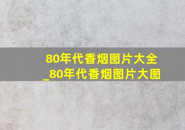 80年代香烟图片大全_80年代香烟图片大图