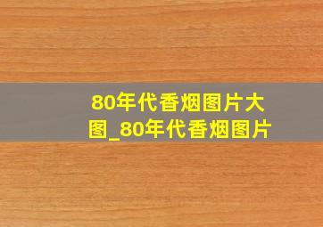 80年代香烟图片大图_80年代香烟图片