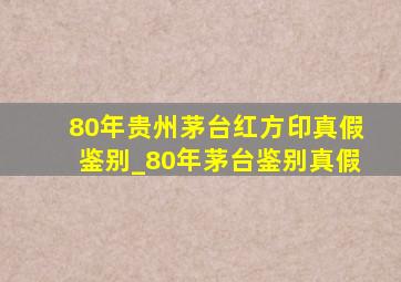 80年贵州茅台红方印真假鉴别_80年茅台鉴别真假